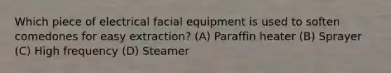 Which piece of electrical facial equipment is used to soften comedones for easy extraction? (A) Paraffin heater (B) Sprayer (C) High frequency (D) Steamer