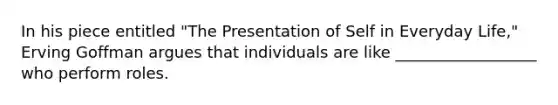 In his piece entitled "The Presentation of Self in Everyday Life," Erving Goffman argues that individuals are like __________________ who perform roles.