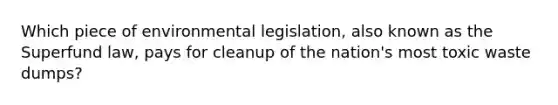 Which piece of <a href='https://www.questionai.com/knowledge/kI9bMsG68G-environmental-legislation' class='anchor-knowledge'>environmental legislation</a>, also known as the Superfund law, pays for cleanup of the nation's most toxic waste dumps?