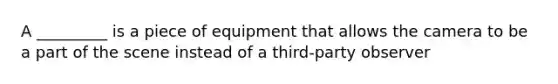 A _________ is a piece of equipment that allows the camera to be a part of the scene instead of a third-party observer