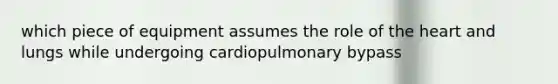 which piece of equipment assumes the role of the heart and lungs while undergoing cardiopulmonary bypass