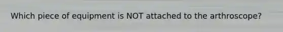 Which piece of equipment is NOT attached to the arthroscope?