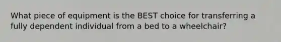 What piece of equipment is the BEST choice for transferring a fully dependent individual from a bed to a wheelchair?