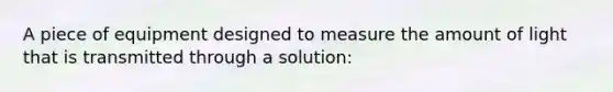 A piece of equipment designed to measure the amount of light that is transmitted through a solution: