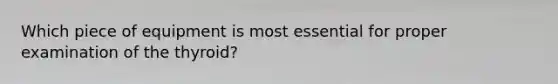 Which piece of equipment is most essential for proper examination of the thyroid?