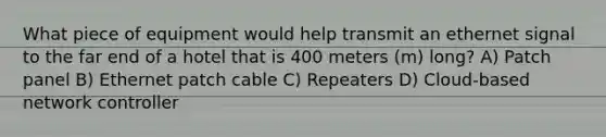 What piece of equipment would help transmit an ethernet signal to the far end of a hotel that is 400 meters (m) long? A) Patch panel B) Ethernet patch cable C) Repeaters D) Cloud-based network controller