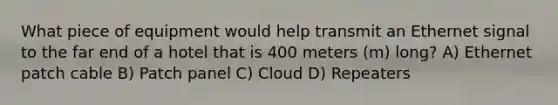 What piece of equipment would help transmit an Ethernet signal to the far end of a hotel that is 400 meters (m) long? A) Ethernet patch cable B) Patch panel C) Cloud D) Repeaters