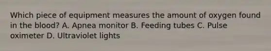 Which piece of equipment measures the amount of oxygen found in the blood? A. Apnea monitor B. Feeding tubes C. Pulse oximeter D. Ultraviolet lights