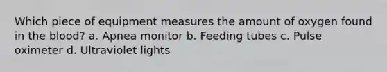 Which piece of equipment measures the amount of oxygen found in the blood? a. Apnea monitor b. Feeding tubes c. Pulse oximeter d. Ultraviolet lights