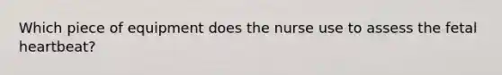 Which piece of equipment does the nurse use to assess the fetal heartbeat?