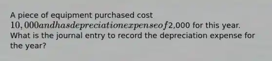 A piece of equipment purchased cost 10,000 and has depreciation expense of2,000 for this year. What is the journal entry to record the depreciation expense for the year?