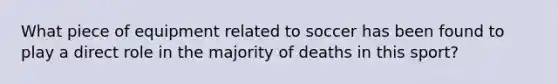 What piece of equipment related to soccer has been found to play a direct role in the majority of deaths in this sport?