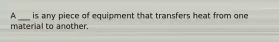 A ___ is any piece of equipment that transfers heat from one material to another.