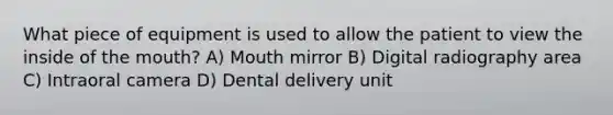 What piece of equipment is used to allow the patient to view the inside of the mouth? A) Mouth mirror B) Digital radiography area C) Intraoral camera D) Dental delivery unit