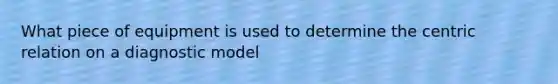 What piece of equipment is used to determine the centric relation on a diagnostic model