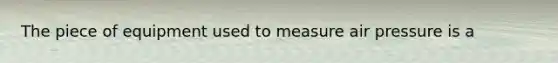 The piece of equipment used to measure air pressure is a