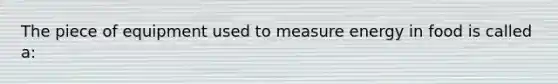 The piece of equipment used to measure energy in food is called a: