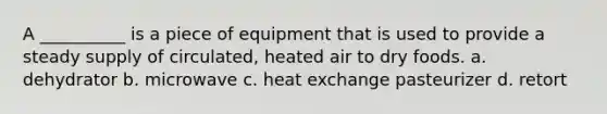 A __________ is a piece of equipment that is used to provide a steady supply of circulated, heated air to dry foods. a. dehydrator b. microwave c. heat exchange pasteurizer d. retort