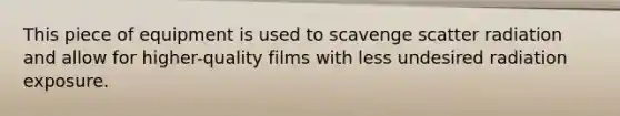 This piece of equipment is used to scavenge scatter radiation and allow for higher-quality films with less undesired radiation exposure.