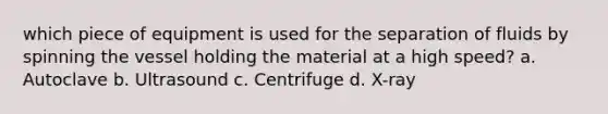 which piece of equipment is used for the separation of fluids by spinning the vessel holding the material at a high speed? a. Autoclave b. Ultrasound c. Centrifuge d. X-ray