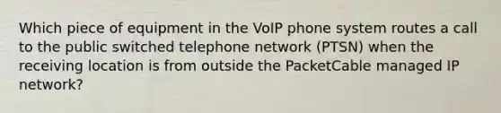 Which piece of equipment in the VoIP phone system routes a call to the public switched telephone network (PTSN) when the receiving location is from outside the PacketCable managed IP network?