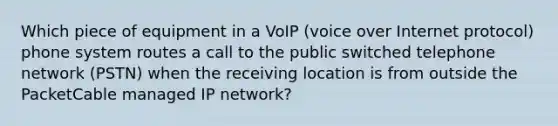 Which piece of equipment in a VoIP (voice over Internet protocol) phone system routes a call to the public switched telephone network (PSTN) when the receiving location is from outside the PacketCable managed IP network?