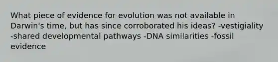 What piece of evidence for evolution was not available in Darwin's time, but has since corroborated his ideas? -vestigiality -shared developmental pathways -DNA similarities -fossil evidence