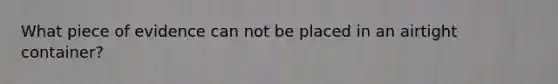 What piece of evidence can not be placed in an airtight container?