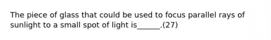 The piece of glass that could be used to focus parallel rays of sunlight to a small spot of light is______.(27)