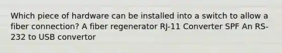 Which piece of hardware can be installed into a switch to allow a fiber connection? A fiber regenerator RJ-11 Converter SPF An RS-232 to USB convertor