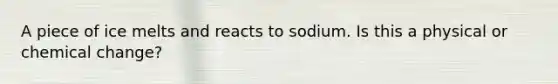 A piece of ice melts and reacts to sodium. Is this a physical or chemical change?