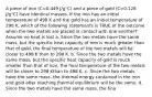 A piece of iron (C=0.449 J/g°C) and a piece of gold (C=0.128 J/g°C) have identical masses. If the iron has an initial temperature of 498 K and the gold has an initial temperature of 298 K, which of the following statements is TRUE of the outcome when the two metals are placed in contact with one another? Assume no heat is lost a. Since the two metals have the same mass, but the specific heat capacity of iron is much greater than that of gold, the final temperature of the two metals will be closer to 498 K than to 298 K. b. Since the two metals have the same mass, but the specific heat capacity of gold is much smaller than that of iron, the final temperature of the two metals will be closer to 298 Kthan to 498 K. c. Since the two metals have the same mass, the thermal energy contained in the iron and gold after reaching thermal equilibrium will be the same. d. Since the two metals have the same mass, the fina