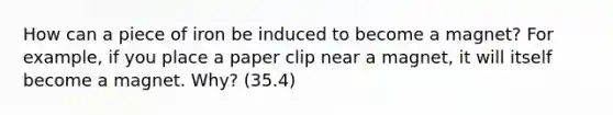 How can a piece of iron be induced to become a magnet? For example, if you place a paper clip near a magnet, it will itself become a magnet. Why? (35.4)