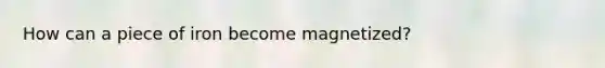 How can a piece of iron become magnetized?