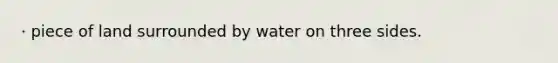 · piece of land surrounded by water on three sides.