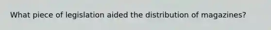 What piece of legislation aided the distribution of magazines?