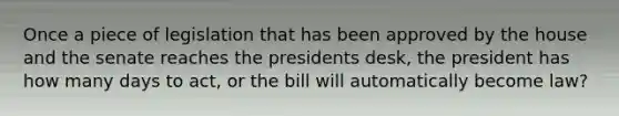 Once a piece of legislation that has been approved by the house and the senate reaches the presidents desk, the president has how many days to act, or the bill will automatically become law?