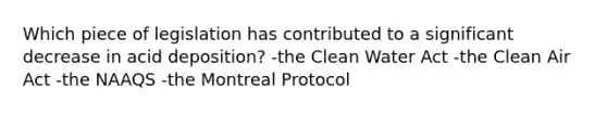 Which piece of legislation has contributed to a significant decrease in acid deposition? -the Clean Water Act -the Clean Air Act -the NAAQS -the Montreal Protocol