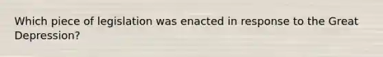 Which piece of legislation was enacted in response to the Great Depression?