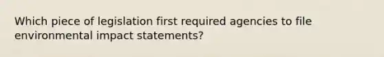 Which piece of legislation first required agencies to file environmental impact statements?