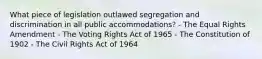 What piece of legislation outlawed segregation and discrimination in all public accommodations? - The Equal Rights Amendment - The Voting Rights Act of 1965 - The Constitution of 1902 - The Civil Rights Act of 1964