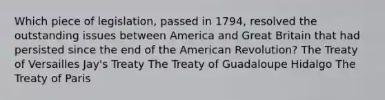 Which piece of legislation, passed in 1794, resolved the outstanding issues between America and Great Britain that had persisted since the end of the American Revolution? The Treaty of Versailles Jay's Treaty The Treaty of Guadaloupe Hidalgo The Treaty of Paris