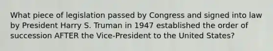 What piece of legislation passed by Congress and signed into law by President Harry S. Truman in 1947 established the order of succession AFTER the Vice-President to the United States?