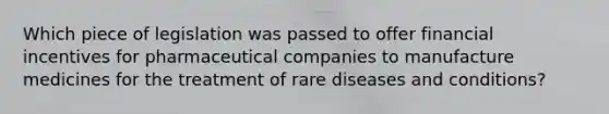 Which piece of legislation was passed to offer financial incentives for pharmaceutical companies to manufacture medicines for the treatment of rare diseases and conditions?