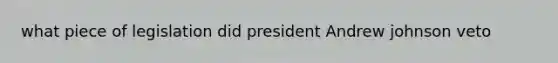 what piece of legislation did president Andrew johnson veto