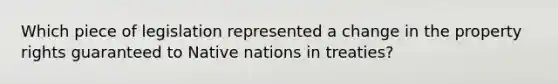 Which piece of legislation represented a change in the property rights guaranteed to Native nations in treaties?