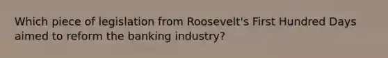 Which piece of legislation from Roosevelt's First Hundred Days aimed to reform the banking industry?