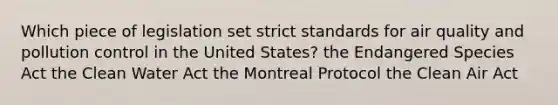 Which piece of legislation set strict standards for air quality and pollution control in the United States? the Endangered Species Act the Clean Water Act the Montreal Protocol the Clean Air Act