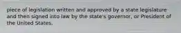 piece of legislation written and approved by a state legislature and then signed into law by the state's governor, or President of the United States.