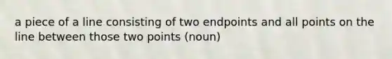 a piece of a line consisting of two endpoints and all points on the line between those two points (noun)